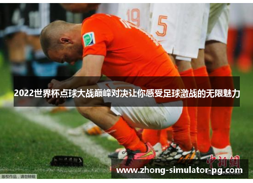 2022世界杯点球大战巅峰对决让你感受足球激战的无限魅力 2022世界杯点球大战巅峰对决让你感受足球激战的无限魅力