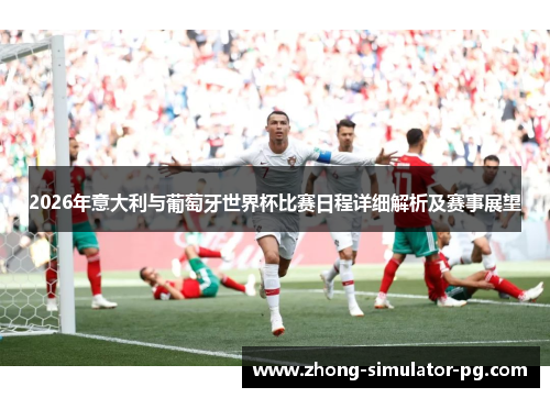 2026年意大利与葡萄牙世界杯比赛日程详细解析及赛事展望 2026年意大利与葡萄牙世界杯比赛日程详细解析及赛事展望