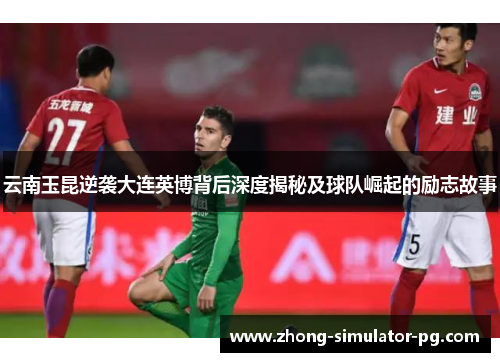 云南玉昆逆袭大连英博背后深度揭秘及球队崛起的励志故事 云南玉昆逆袭大连英博背后深度揭秘及球队崛起的励志故事