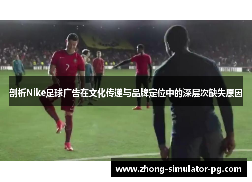 剖析Nike足球广告在文化传递与品牌定位中的深层次缺失原因 剖析Nike足球广告在文化传递与品牌定位中的深层次缺失原因