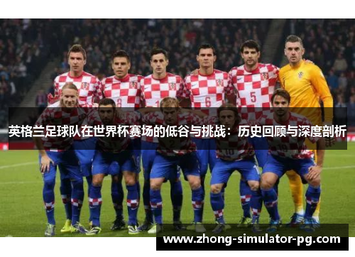 英格兰足球队在世界杯赛场的低谷与挑战:历史回顾与深度剖析 英格兰足球队在世界杯赛场的低谷与挑战:历史回顾与深度剖析