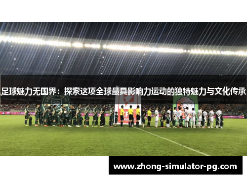 足球魅力无国界:探索这项全球最具影响力运动的独特魅力与文化传承 足球魅力无国界:探索这项全球最具影响力运动的独特魅力与文化传承