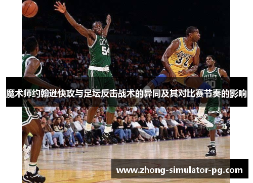 魔术师约翰逊快攻与足坛反击战术的异同及其对比赛节奏的影响 魔术师约翰逊快攻与足坛反击战术的异同及其对比赛节奏的影响