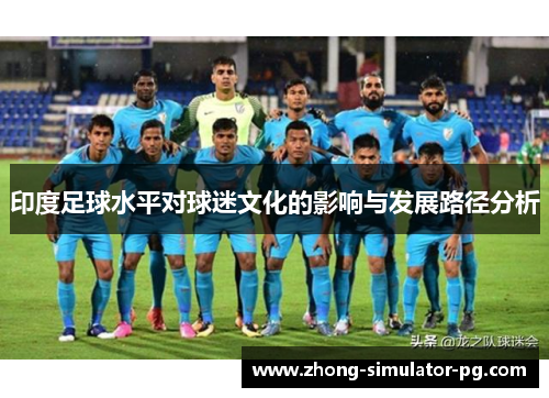 印度足球水平对球迷文化的影响与发展路径分析 印度足球水平对球迷文化的影响与发展路径分析