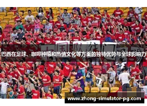 巴西在足球、咖啡种植和热情文化等方面的独特优势与全球影响力 巴西在足球、咖啡种植和热情文化等方面的独特优势与全球影响力