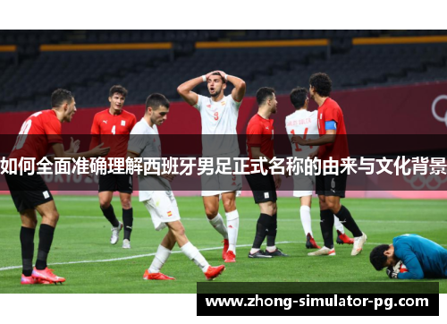 如何全面准确理解西班牙男足正式名称的由来与文化背景 如何全面准确理解西班牙男足正式名称的由来与文化背景