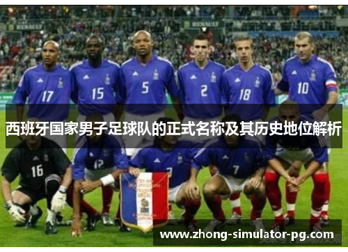 西班牙国家男子足球队的正式名称及其历史地位解析 西班牙国家男子足球队的正式名称及其历史地位解析