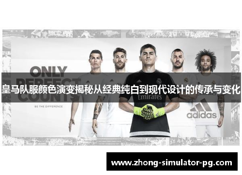 皇马队服颜色演变揭秘从经典纯白到现代设计的传承与变化 皇马队服颜色演变揭秘从经典纯白到现代设计的传承与变化