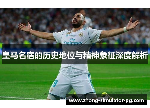 皇马名宿的历史地位与精神象征深度解析