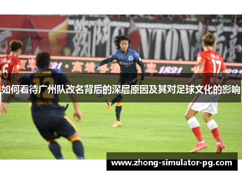 如何看待广州队改名背后的深层原因及其对足球文化的影响