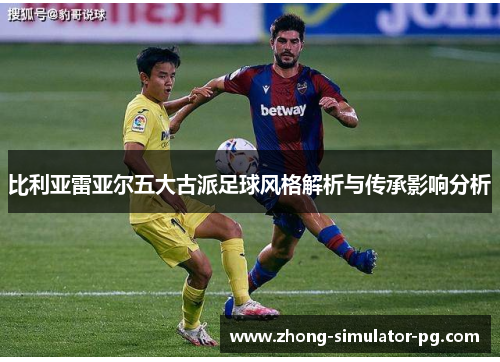 比利亚雷亚尔五大古派足球风格解析与传承影响分析 比利亚雷亚尔五大古派足球风格解析与传承影响分析