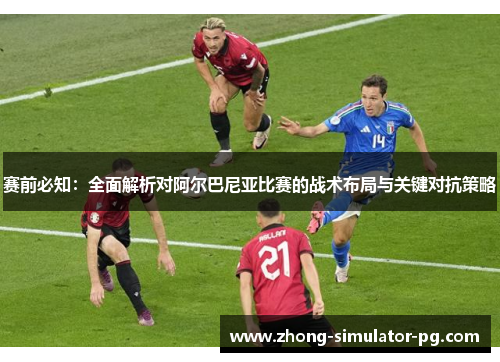 赛前必知:全面解析对阿尔巴尼亚比赛的战术布局与关键对抗策略 赛前必知:全面解析对阿尔巴尼亚比赛的战术布局与关键对抗策略