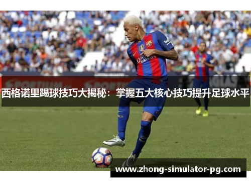 西格诺里踢球技巧大揭秘:掌握五大核心技巧提升足球水平 西格诺里踢球技巧大揭秘:掌握五大核心技巧提升足球水平