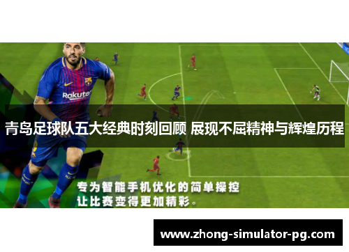 青岛足球队五大经典时刻回顾 展现不屈精神与辉煌历程 青岛足球队五大经典时刻回顾 展现不屈精神与辉煌历程