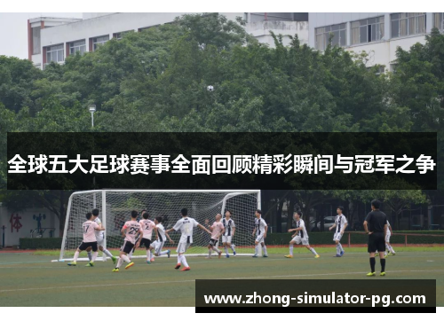 全球五大足球赛事全面回顾精彩瞬间与冠军之争 全球五大足球赛事全面回顾精彩瞬间与冠军之争