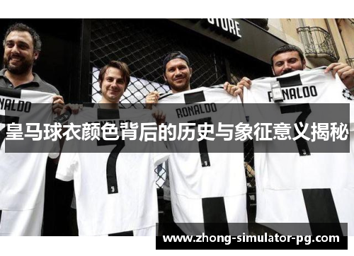 皇马球衣颜色背后的历史与象征意义揭秘 皇马球衣颜色背后的历史与象征意义揭秘