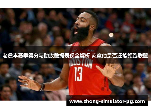 老詹本赛季得分与助攻数据表现全解析 究竟他是否还能领跑联盟 老詹本赛季得分与助攻数据表现全解析 究竟他是否还能领跑联盟