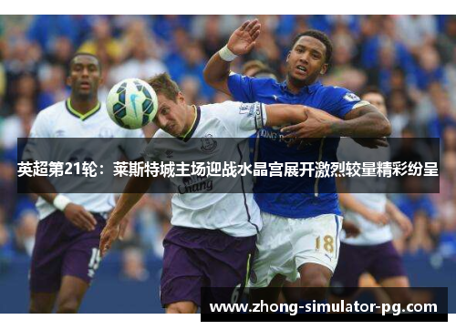 英超第21轮:莱斯特城主场迎战水晶宫展开激烈较量精彩纷呈 英超第21轮:莱斯特城主场迎战水晶宫展开激烈较量精彩纷呈