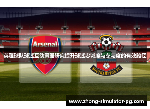 英超球队球迷互动策略研究提升球迷忠诚度与参与度的有效路径 英超球队球迷互动策略研究提升球迷忠诚度与参与度的有效路径