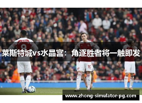莱斯特城vs水晶宫：角逐胜者将一触即发