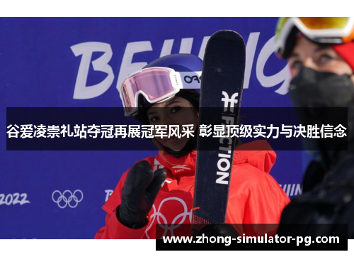 谷爱凌崇礼站夺冠再展冠军风采 彰显顶级实力与决胜信念