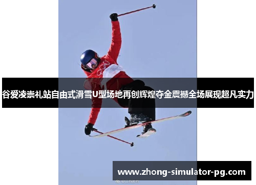 谷爱凌崇礼站自由式滑雪U型场地再创辉煌夺金震撼全场展现超凡实力