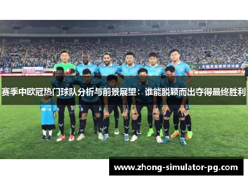 赛季中欧冠热门球队分析与前景展望:谁能脱颖而出夺得最终胜利 赛季中欧冠热门球队分析与前景展望:谁能脱颖而出夺得最终胜利