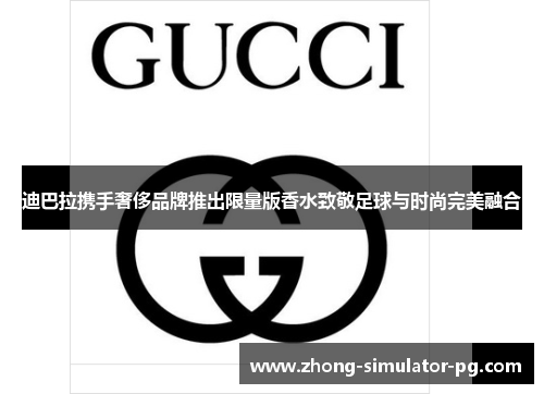 迪巴拉携手奢侈品牌推出限量版香水致敬足球与时尚完美融合