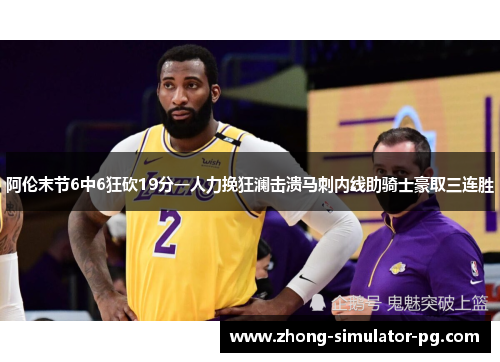 阿伦末节6中6狂砍19分一人力挽狂澜击溃马刺内线助骑士豪取三连胜 阿伦末节6中6狂砍19分一人力挽狂澜击溃马刺内线助骑士豪取三连胜