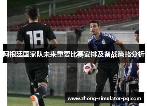 阿根廷国家队未来重要比赛安排及备战策略分析 阿根廷国家队未来重要比赛安排及备战策略分析