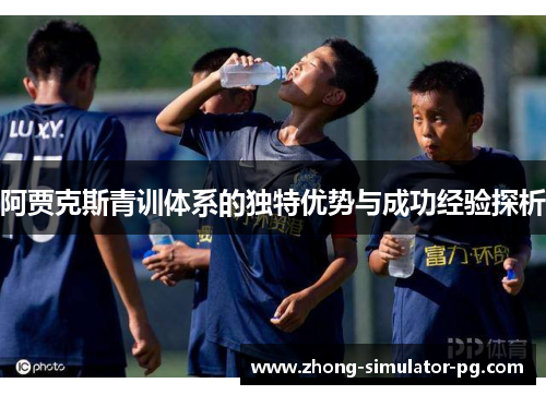 阿贾克斯青训体系的独特优势与成功经验探析 阿贾克斯青训体系的独特优势与成功经验探析