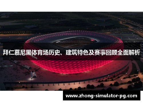 拜仁慕尼黑体育场历史、建筑特色及赛事回顾全面解析 拜仁慕尼黑体育场历史、建筑特色及赛事回顾全面解析