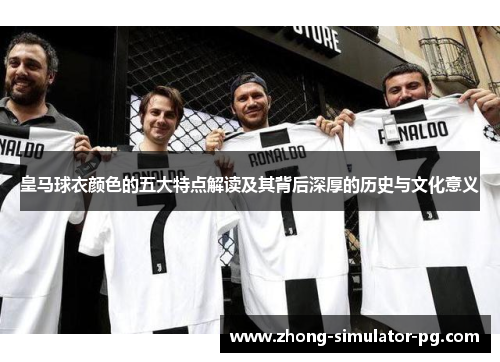 皇马球衣颜色的五大特点解读及其背后深厚的历史与文化意义 皇马球衣颜色的五大特点解读及其背后深厚的历史与文化意义