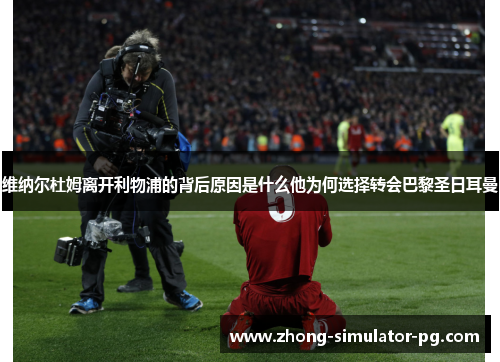 维纳尔杜姆离开利物浦的背后原因是什么他为何选择转会巴黎圣日耳曼 维纳尔杜姆离开利物浦的背后原因是什么他为何选择转会巴黎圣日耳曼