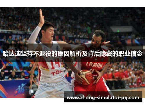 哈达迪坚持不退役的原因解析及背后隐藏的职业信念 哈达迪坚持不退役的原因解析及背后隐藏的职业信念