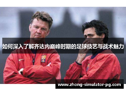 如何深入了解齐达内巅峰时期的足球技艺与战术魅力 如何深入了解齐达内巅峰时期的足球技艺与战术魅力