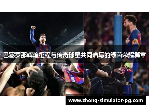巴塞罗那辉煌征程与传奇球星共同谱写的绿茵荣耀篇章