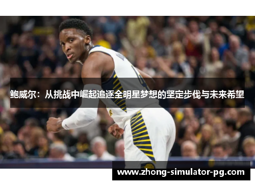 鲍威尔:从挑战中崛起追逐全明星梦想的坚定步伐与未来希望 鲍威尔:从挑战中崛起追逐全明星梦想的坚定步伐与未来希望