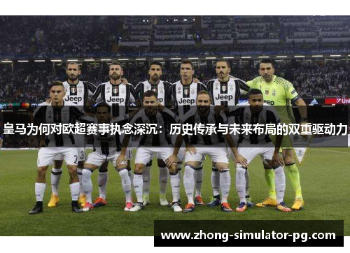 皇马为何对欧超赛事执念深沉:历史传承与未来布局的双重驱动力 皇马为何对欧超赛事执念深沉:历史传承与未来布局的双重驱动力