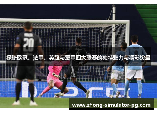 探秘欧冠、法甲、英超与意甲四大联赛的独特魅力与精彩纷呈 探秘欧冠、法甲、英超与意甲四大联赛的独特魅力与精彩纷呈