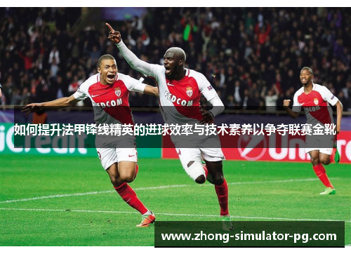 如何提升法甲锋线精英的进球效率与技术素养以争夺联赛金靴 如何提升法甲锋线精英的进球效率与技术素养以争夺联赛金靴