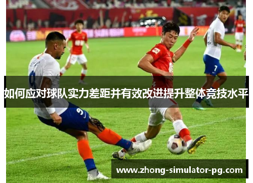 如何应对球队实力差距并有效改进提升整体竞技水平 如何应对球队实力差距并有效改进提升整体竞技水平