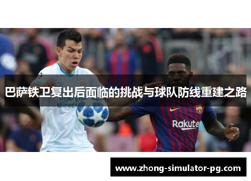 巴萨铁卫复出后面临的挑战与球队防线重建之路 巴萨铁卫复出后面临的挑战与球队防线重建之路