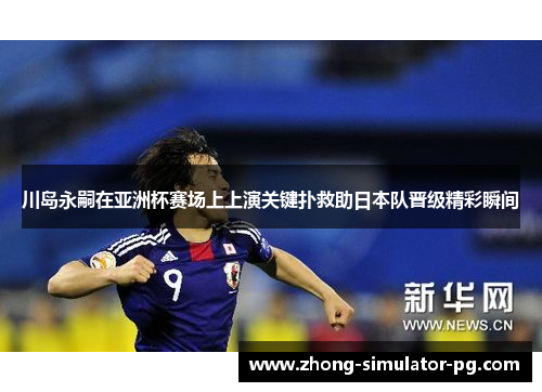 川岛永嗣在亚洲杯赛场上上演关键扑救助日本队晋级精彩瞬间 川岛永嗣在亚洲杯赛场上上演关键扑救助日本队晋级精彩瞬间