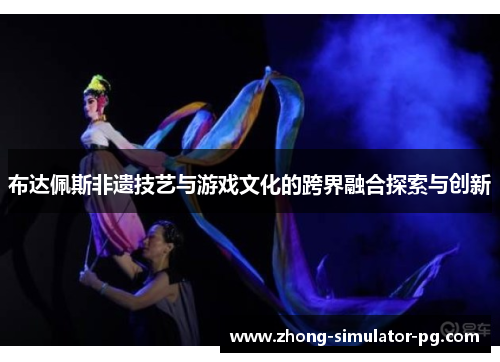布达佩斯非遗技艺与游戏文化的跨界融合探索与创新 布达佩斯非遗技艺与游戏文化的跨界融合探索与创新