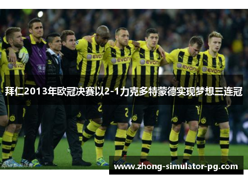 拜仁2013年欧冠决赛以2-1力克多特蒙德实现梦想三连冠 拜仁2013年欧冠决赛以2-1力克多特蒙德实现梦想三连冠