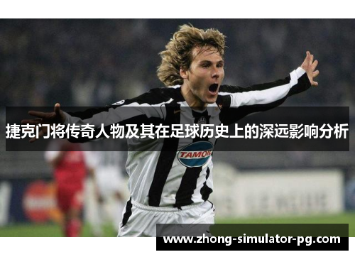 捷克门将传奇人物及其在足球历史上的深远影响分析 捷克门将传奇人物及其在足球历史上的深远影响分析